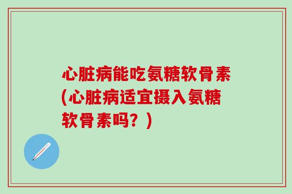 心脏病能吃氨糖软骨素(心脏病适宜摄入氨糖软骨素吗？)