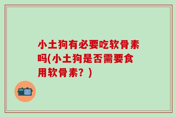 小土狗有必要吃软骨素吗(小土狗是否需要食用软骨素？)