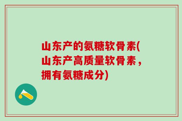 山东产的氨糖软骨素(山东产高质量软骨素，拥有氨糖成分)