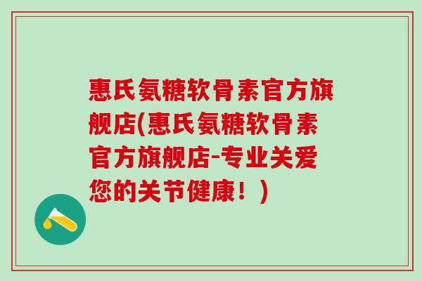 惠氏氨糖软骨素官方旗舰店(惠氏氨糖软骨素官方旗舰店-专业关爱您的关节健康！)