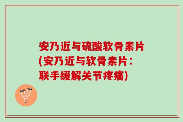 安乃近与硫酸软骨素片(安乃近与软骨素片：联手缓解关节疼痛)