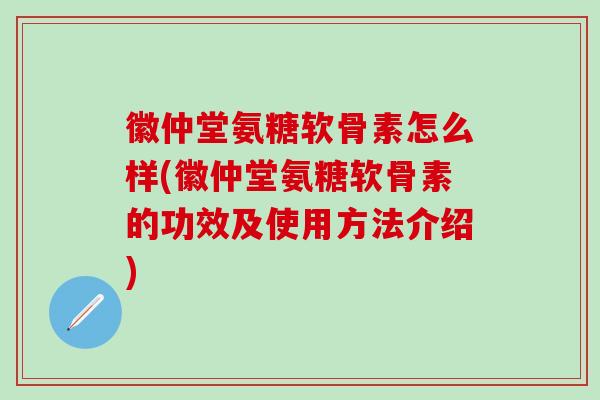 徽仲堂氨糖软骨素怎么样(徽仲堂氨糖软骨素的功效及使用方法介绍)