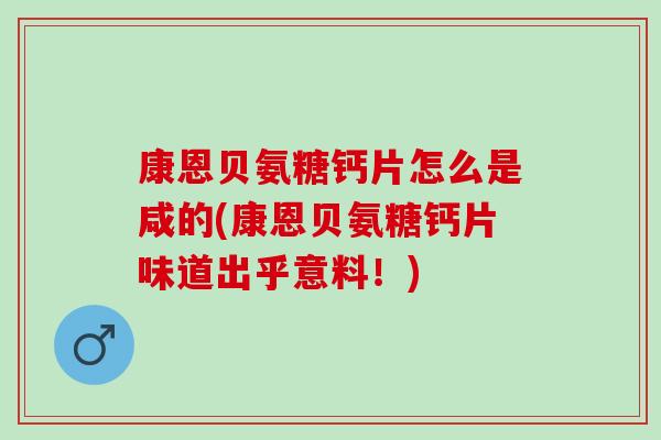 康恩贝氨糖钙片怎么是咸的(康恩贝氨糖钙片味道出乎意料！)
