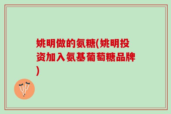 姚明做的氨糖(姚明投资加入氨基葡萄糖品牌)