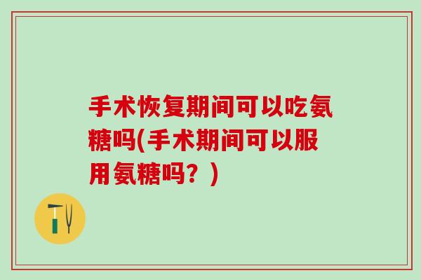 手术恢复期间可以吃氨糖吗(手术期间可以服用氨糖吗？)