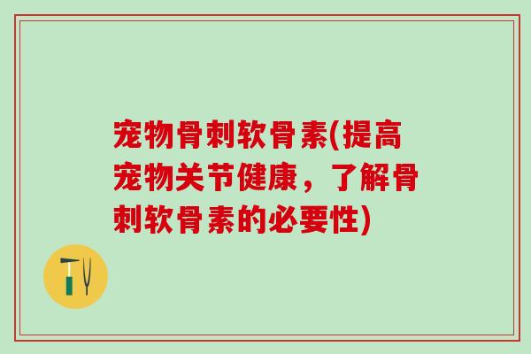 宠物骨刺软骨素(提高宠物关节健康，了解骨刺软骨素的必要性)