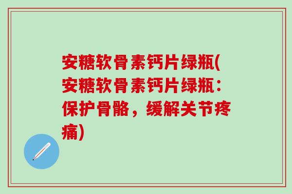 安糖软骨素钙片绿瓶(安糖软骨素钙片绿瓶：保护骨骼，缓解关节疼痛)