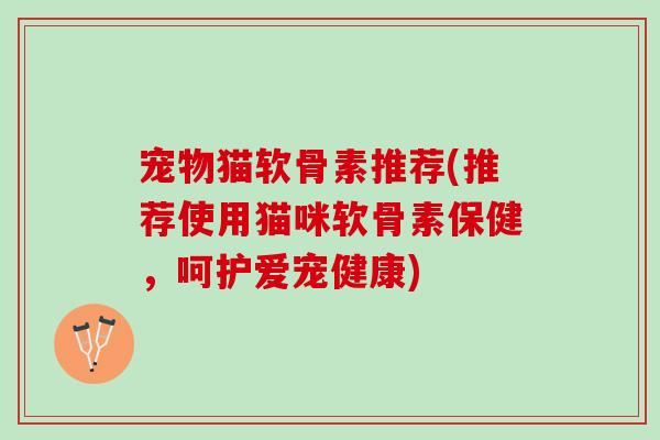 宠物猫软骨素推荐(推荐使用猫咪软骨素保健，呵护爱宠健康)