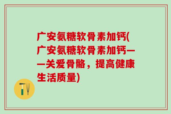 广安氨糖软骨素加钙(广安氨糖软骨素加钙——关爱骨骼，提高健康生活质量)