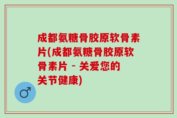 成都氨糖骨胶原软骨素片(成都氨糖骨胶原软骨素片 - 关爱您的关节健康)