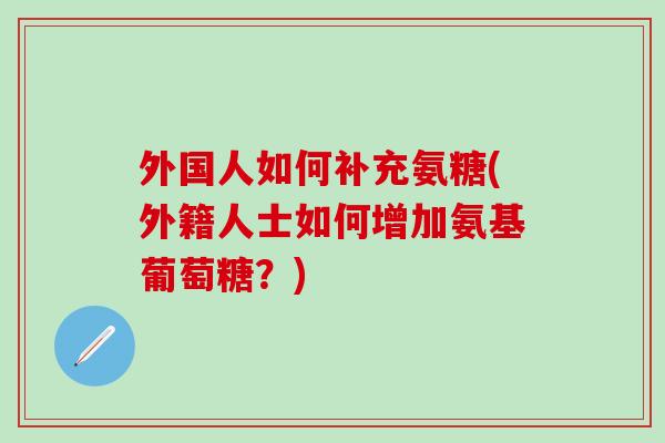 外国人如何补充氨糖(外籍人士如何增加氨基葡萄糖？)