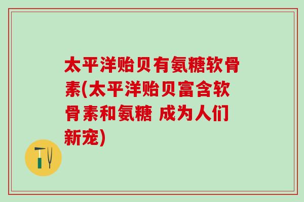 太平洋贻贝有氨糖软骨素(太平洋贻贝富含软骨素和氨糖 成为人们新宠)