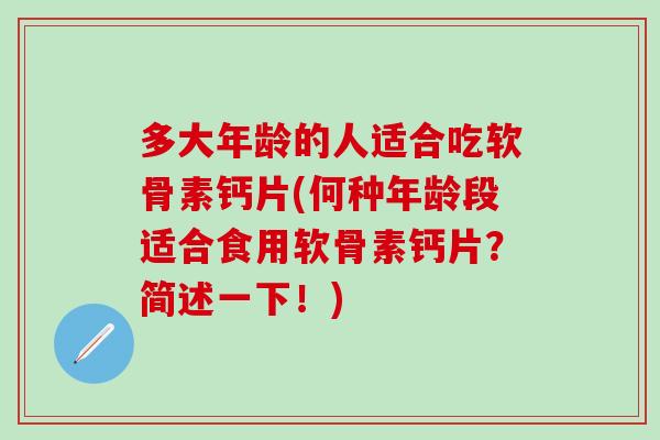 多大年龄的人适合吃软骨素钙片(何种年龄段适合食用软骨素钙片？简述一下！)