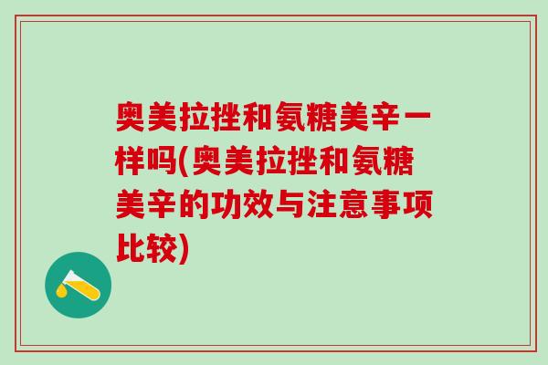 奥美拉挫和氨糖美辛一样吗(奥美拉挫和氨糖美辛的功效与注意事项比较) 奥美拉挫和氨糖美辛一样吗(奥美拉挫和氨糖美辛的功效与注意事项比较)
