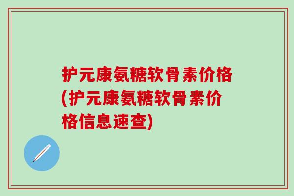 护元康氨糖软骨素价格(护元康氨糖软骨素价格信息速查)