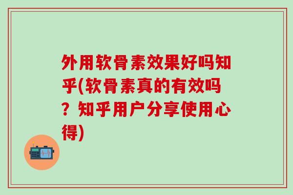 外用软骨素效果好吗知乎(软骨素真的有效吗？知乎用户分享使用心得)