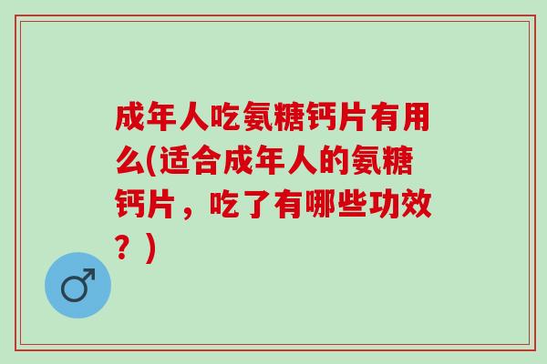 成年人吃氨糖钙片有用么(适合成年人的氨糖钙片，吃了有哪些功效？)