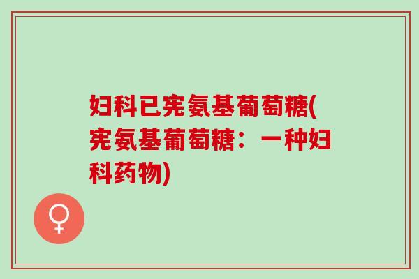 妇科已宪氨基葡萄糖(宪氨基葡萄糖：一种妇科药物)