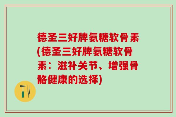 德圣三好牌氨糖软骨素(德圣三好牌氨糖软骨素：滋补关节、增强骨骼健康的选择)