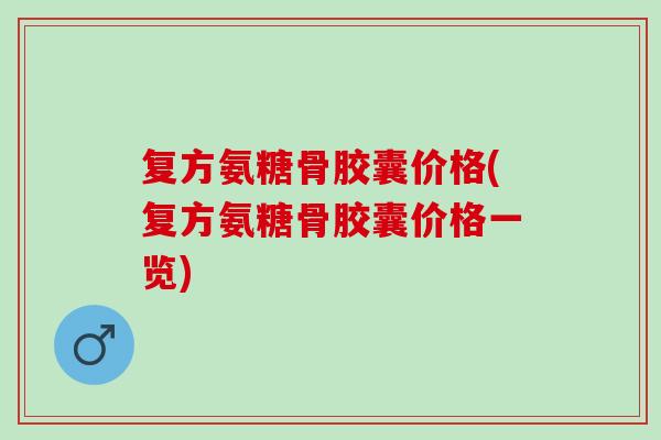 复方氨糖骨胶囊价格(复方氨糖骨胶囊价格一览)