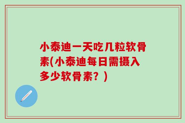 小泰迪一天吃几粒软骨素(小泰迪每日需摄入多少软骨素？)
