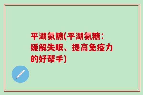 平湖氨糖(平湖氨糖：缓解失眠、提高免疫力的好帮手)