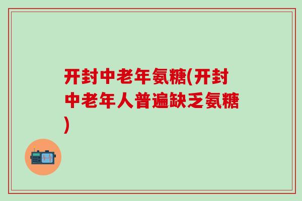 开封中老年氨糖(开封中老年人普遍缺乏氨糖)