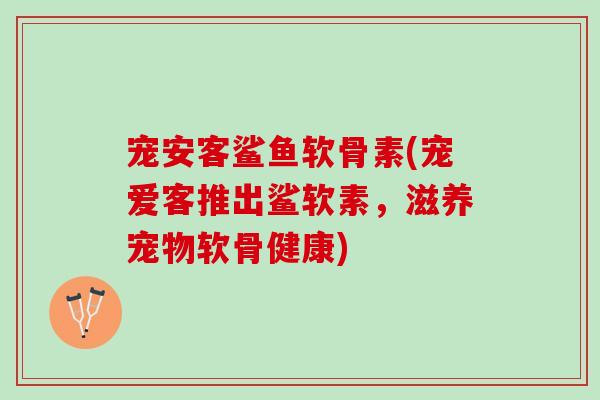 宠安客鲨鱼软骨素(宠爱客推出鲨软素，滋养宠物软骨健康)