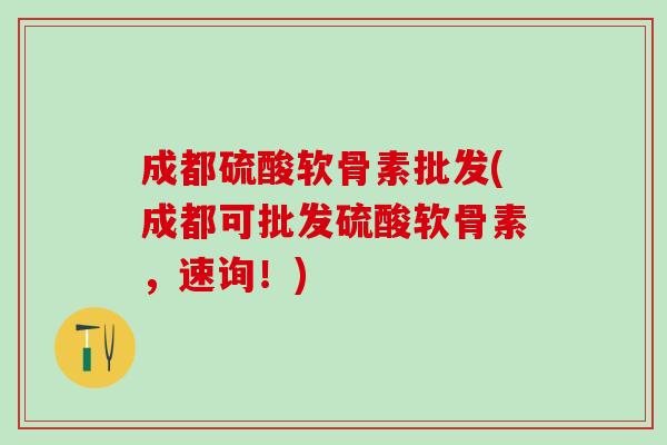 成都硫酸软骨素批发(成都可批发硫酸软骨素,速询!) 成都硫酸软骨素批发(成都可批发硫酸软骨素,速询!)