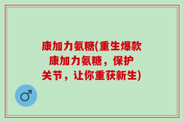 康加力氨糖(重生爆款  康加力氨糖，保护关节，让你重获新生)
