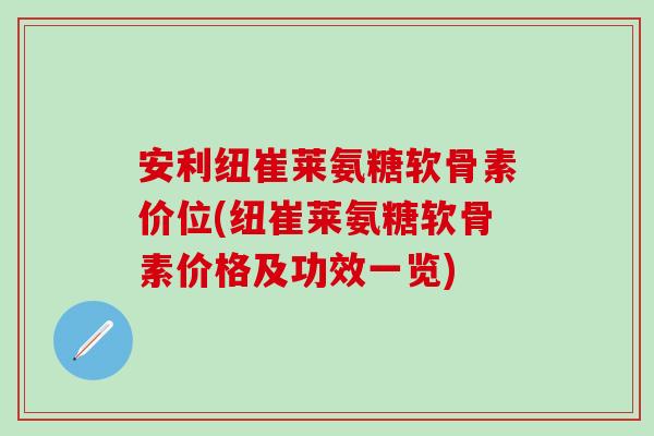 安利纽崔莱氨糖软骨素价位(纽崔莱氨糖软骨素价格及功效一览)