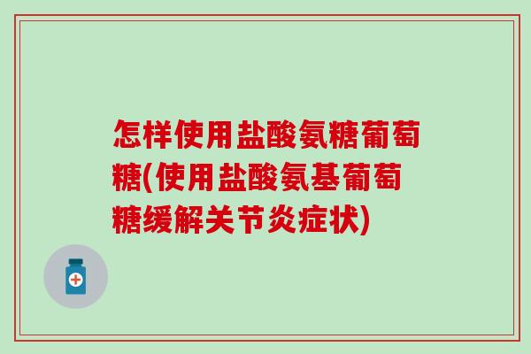 怎样使用盐酸氨糖葡萄糖(使用盐酸氨基葡萄糖缓解关节炎症状)