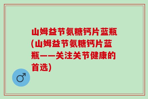 山姆益节氨糖钙片蓝瓶(山姆益节氨糖钙片蓝瓶——关注关节健康的首选) 山姆益节氨糖钙片蓝瓶(山姆益节氨糖钙片蓝瓶——关注关节健康的首选)
