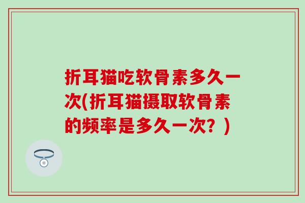 折耳猫吃软骨素多久一次(折耳猫摄取软骨素的频率是多久一次？)