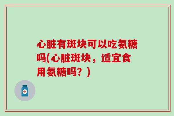 心脏有斑块可以吃氨糖吗(心脏斑块，适宜食用氨糖吗？)