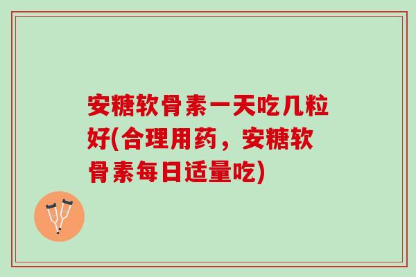 安糖软骨素一天吃几粒好(合理用药，安糖软骨素每日适量吃)