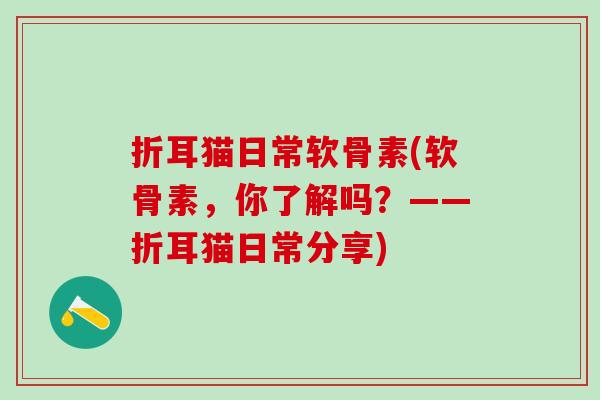 折耳猫日常软骨素(软骨素，你了解吗？——折耳猫日常分享)