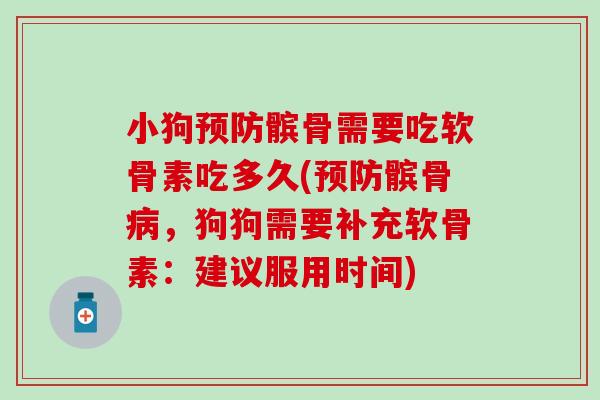 小狗预防髌骨需要吃软骨素吃多久(预防髌骨病，狗狗需要补充软骨素：建议服用时间)