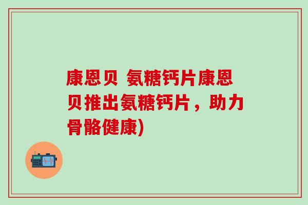 康恩贝 氨糖钙片康恩贝推出氨糖钙片，助力骨骼健康)