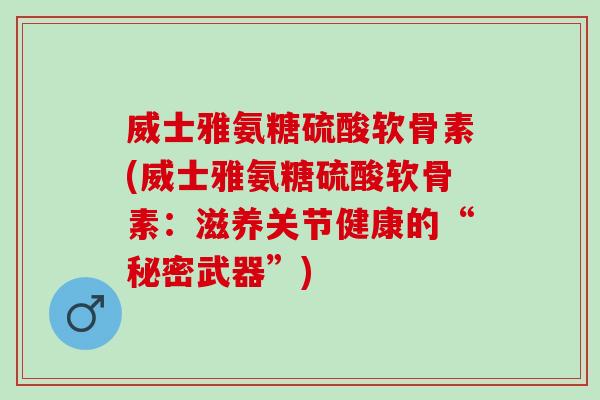 威士雅氨糖硫酸软骨素(威士雅氨糖硫酸软骨素：滋养关节健康的“秘密武器”)