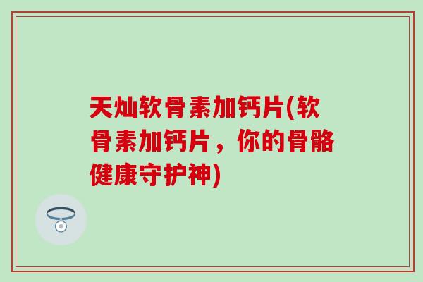 天灿软骨素加钙片(软骨素加钙片，你的骨骼健康守护神)