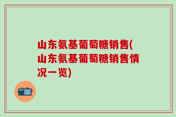 山东氨基葡萄糖销售(山东氨基葡萄糖销售情况一览)
