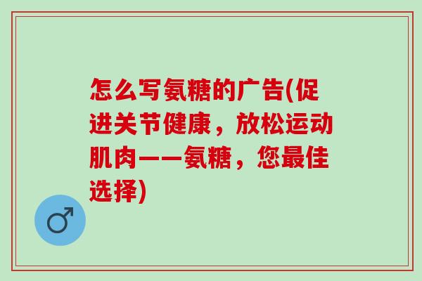 怎么写氨糖的广告(促进关节健康，放松运动肌肉——氨糖，您最佳选择)