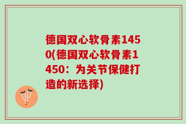 德国双心软骨素1450(德国双心软骨素1450:为关节保健打造的新选择) 德国双心软骨素1450(德国双心软骨素1450:为关节保健打造的新选择)