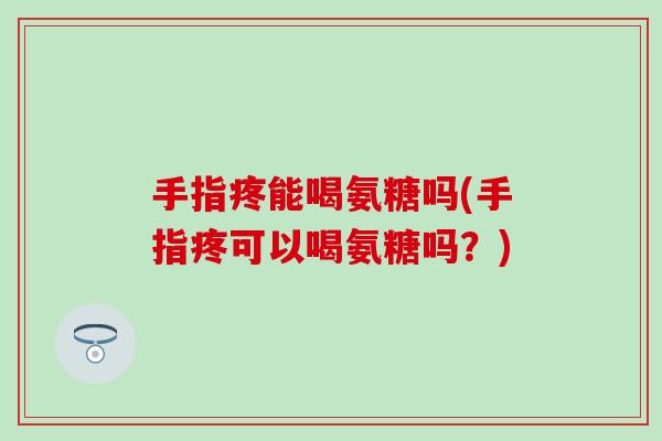 手指疼能喝氨糖吗(手指疼可以喝氨糖吗？)