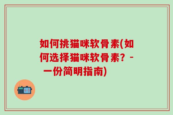 如何挑猫咪软骨素(如何选择猫咪软骨素？- 一份简明指南)