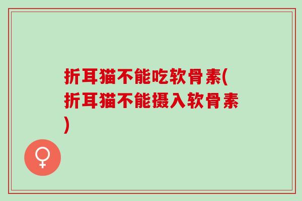 折耳猫不能吃软骨素(折耳猫不能摄入软骨素)