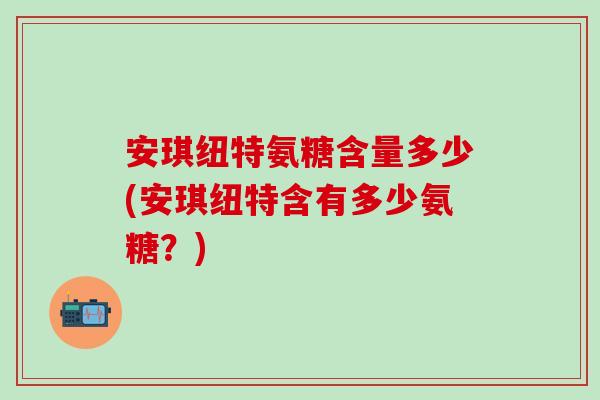 安琪纽特氨糖含量多少(安琪纽特含有多少氨糖？)