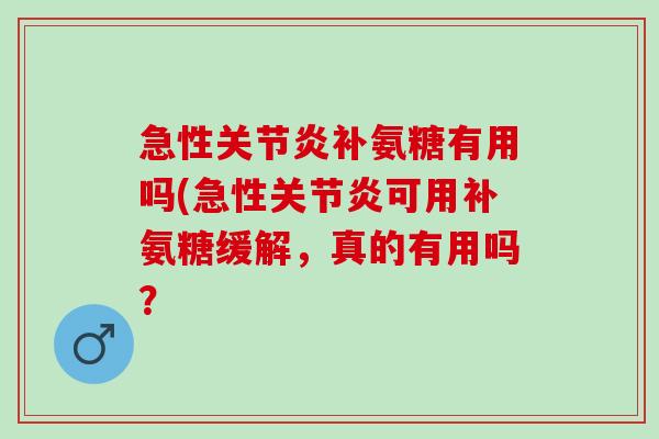 急性关节炎补氨糖有用吗(急性关节炎可用补氨糖缓解，真的有用吗？