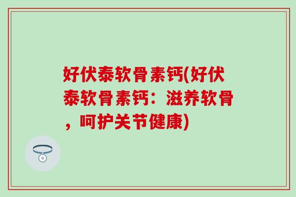 好伏泰软骨素钙(好伏泰软骨素钙：滋养软骨，呵护关节健康)